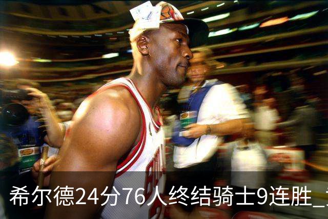希尔德24分76人终结骑士9连胜 黄蜂力克步行者